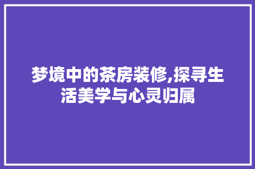 梦境中的茶房装修,探寻生活美学与心灵归属