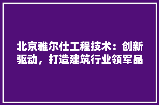 北京雅尔仕工程技术：创新驱动，打造建筑行业领军品牌 家居装修