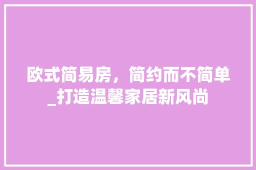 欧式简易房，简约而不简单_打造温馨家居新风尚 地板材料