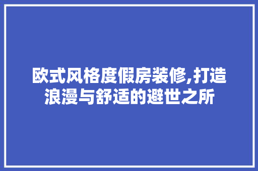 欧式风格度假房装修,打造浪漫与舒适的避世之所 家居装修
