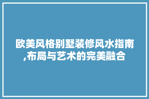 欧美风格别墅装修风水指南,布局与艺术的完美融合 家居装修