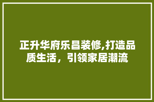 正升华府乐昌装修,打造品质生活，引领家居潮流