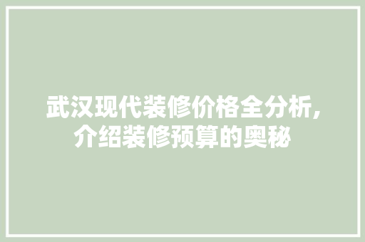武汉现代装修价格全分析,介绍装修预算的奥秘 家居装修