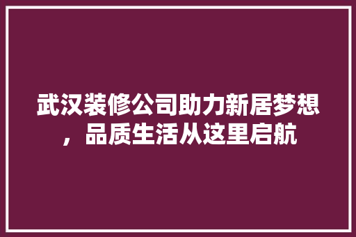 武汉装修公司助力新居梦想，品质生活从这里启航 家居装修