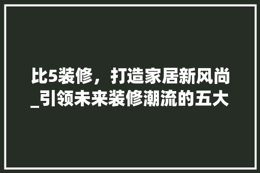 比5装修，打造家居新风尚_引领未来装修潮流的五大优势 软装设计