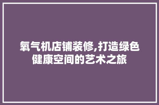 氧气机店铺装修,打造绿色健康空间的艺术之旅 家居装修