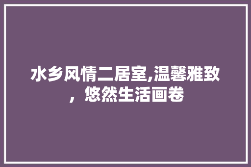 水乡风情二居室,温馨雅致，悠然生活画卷 木雕艺术