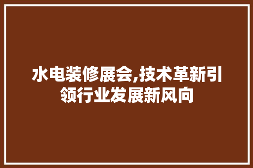 水电装修展会,技术革新引领行业发展新风向 软装设计