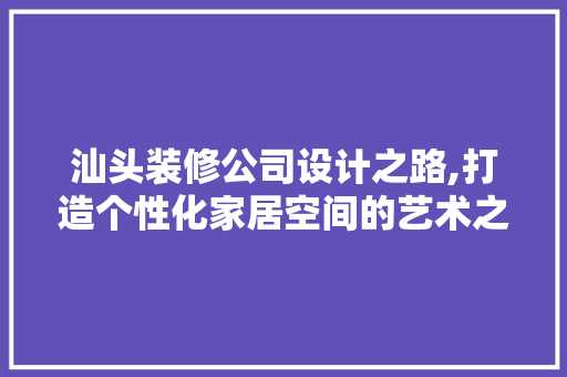 汕头装修公司设计之路,打造个性化家居空间的艺术之旅 木雕艺术