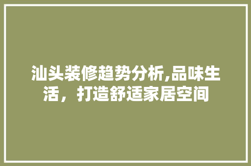 汕头装修趋势分析,品味生活，打造舒适家居空间 软装设计