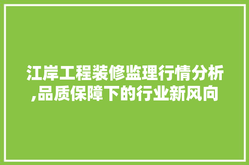 江岸工程装修监理行情分析,品质保障下的行业新风向 中式风格装饰