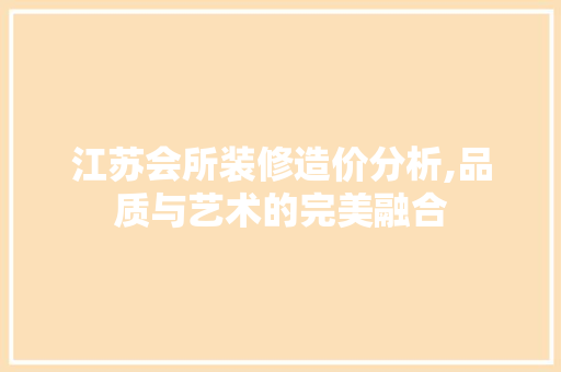 江苏会所装修造价分析,品质与艺术的完美融合