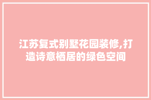 江苏复式别墅花园装修,打造诗意栖居的绿色空间 室内设计