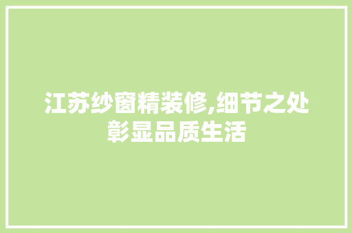 江苏纱窗精装修,细节之处彰显品质生活