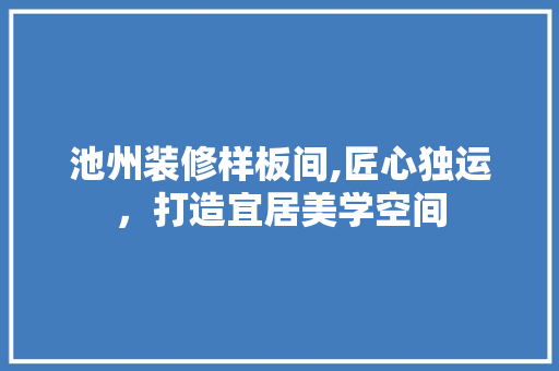 池州装修样板间,匠心独运，打造宜居美学空间