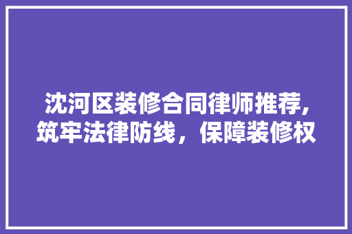 沈河区装修合同律师推荐,筑牢法律防线，保障装修权益 中式风格装饰