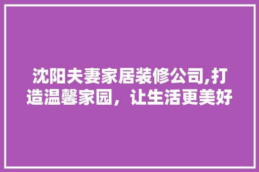 沈阳夫妻家居装修公司,打造温馨家园，让生活更美好 地板材料