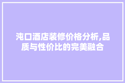 沌口酒店装修价格分析,品质与性价比的完美融合 家居装修