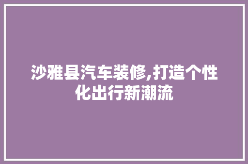 沙雅县汽车装修,打造个性化出行新潮流 卧室装修