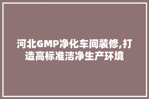 河北GMP净化车间装修,打造高标准洁净生产环境 家居装修