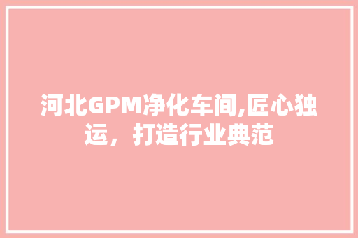 河北GPM净化车间,匠心独运，打造行业典范 软装设计