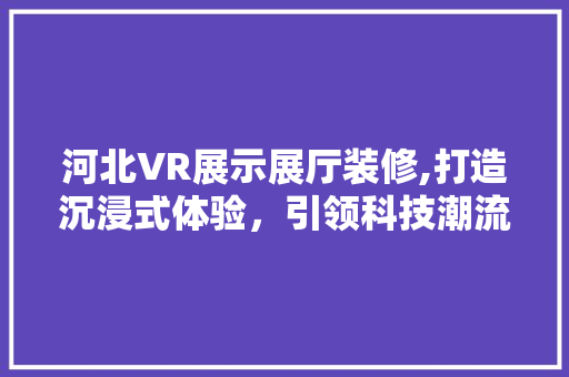 河北VR展示展厅装修,打造沉浸式体验，引领科技潮流 室内设计
