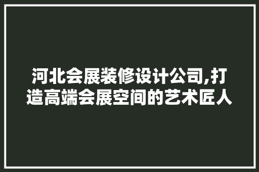 河北会展装修设计公司,打造高端会展空间的艺术匠人