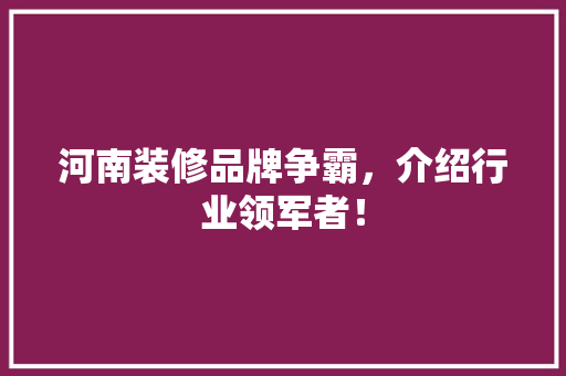 河南装修品牌争霸，介绍行业领军者！ 木雕艺术