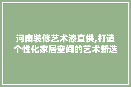 河南装修艺术漆直供,打造个性化家居空间的艺术新选择 室内设计