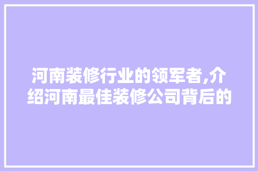 河南装修行业的领军者,介绍河南最佳装修公司背后的秘密 现代风格装饰