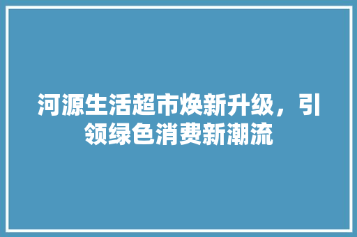 河源生活超市焕新升级，引领绿色消费新潮流 中式风格装饰