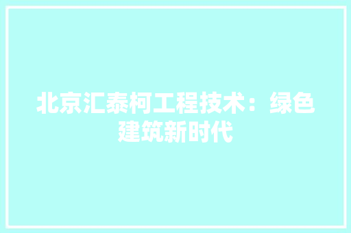 北京汇泰柯工程技术：绿色建筑新时代 家居装修