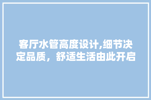 客厅水管高度设计,细节决定品质，舒适生活由此开启 中式风格装饰