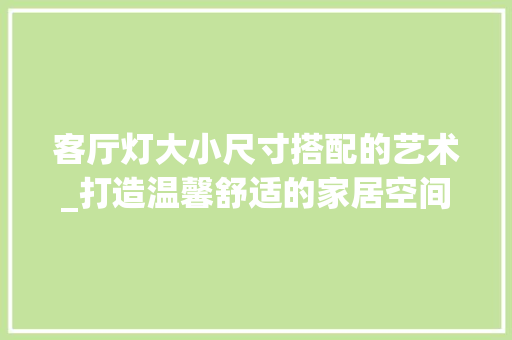 客厅灯大小尺寸搭配的艺术_打造温馨舒适的家居空间 现代风格装饰