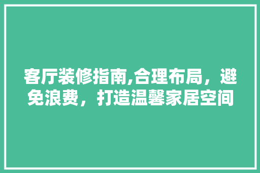 客厅装修指南,合理布局，避免浪费，打造温馨家居空间 中式风格装饰