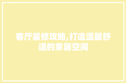 客厅装修攻略,打造温馨舒适的家居空间 软装设计