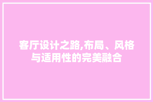 客厅设计之路,布局、风格与适用性的完美融合 软装设计