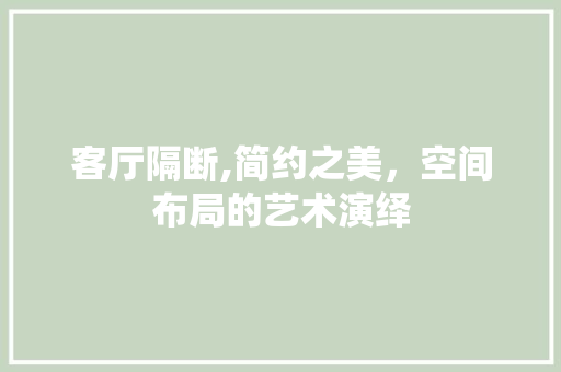 客厅隔断,简约之美，空间布局的艺术演绎 现代风格装饰