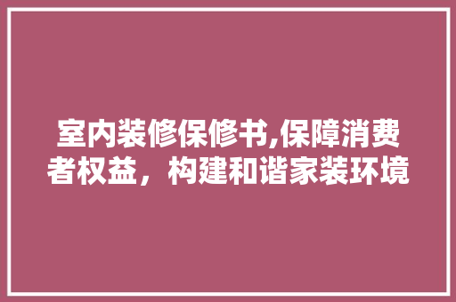 室内装修保修书,保障消费者权益，构建和谐家装环境 中式风格装饰