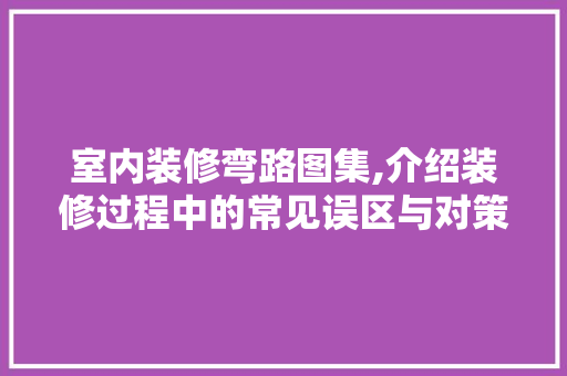 室内装修弯路图集,介绍装修过程中的常见误区与对策 家居装修