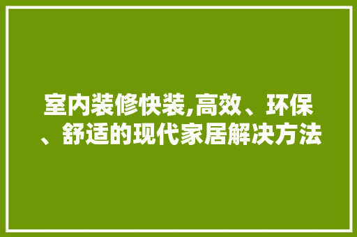室内装修快装,高效、环保、舒适的现代家居解决方法 家居装修