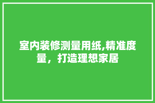 室内装修测量用纸,精准度量，打造理想家居