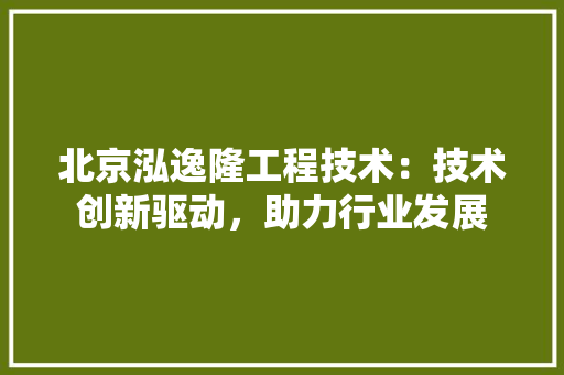 北京泓逸隆工程技术：技术创新驱动，助力行业发展 家居装修