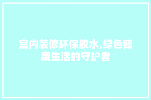 室内装修环保胶水,绿色健康生活的守护者 室内设计
