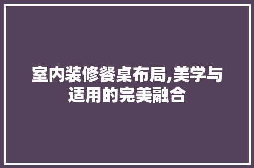 室内装修餐桌布局,美学与适用的完美融合 软装设计