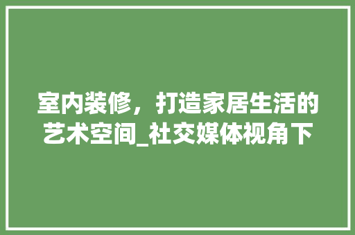 室内装修，打造家居生活的艺术空间_社交媒体视角下的家居美学 室内设计