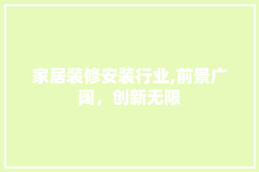 家居装修安装行业,前景广阔，创新无限 家居装修