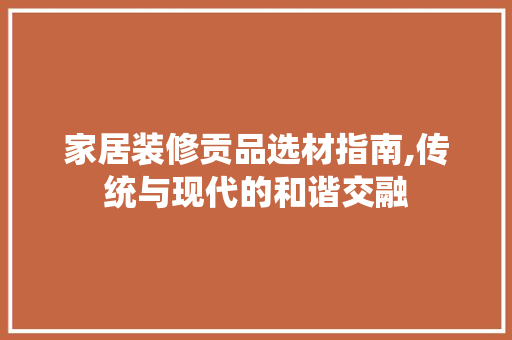 家居装修贡品选材指南,传统与现代的和谐交融 客厅装修