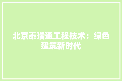 北京泰瑞通工程技术：绿色建筑新时代 家居装修