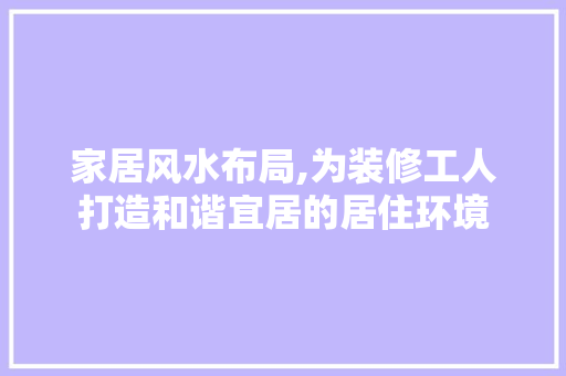 家居风水布局,为装修工人打造和谐宜居的居住环境 地板材料